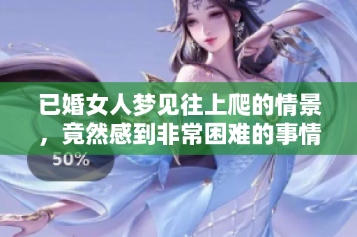 已婚女人梦见往上爬的情景，竟然感到非常困难的事情发生了