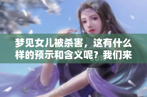 梦见女儿被杀害，这有什么样的预示和含义呢？我们来深入探讨一下。