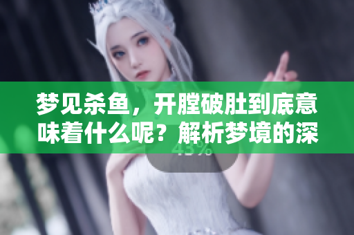 梦见杀鱼，开膛破肚到底意味着什么呢？解析梦境的深层含义