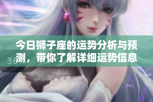 今日狮子座的运势分析与预测，带你了解详细运势信息