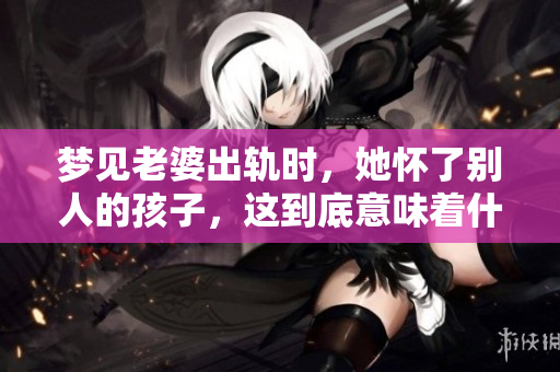 梦见老婆出轨时，她怀了别人的孩子，这到底意味着什么呢