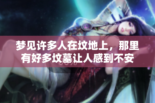 梦见许多人在坟地上，那里有好多坟墓让人感到不安
