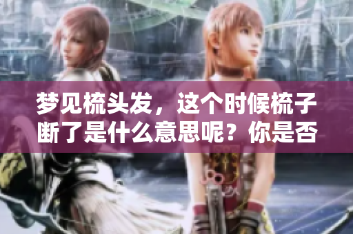 梦见梳头发，这个时候梳子断了是什么意思呢？你是否好奇其中的含义？