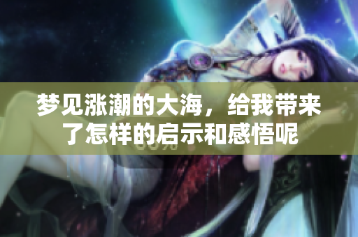 梦见涨潮的大海，给我带来了怎样的启示和感悟呢