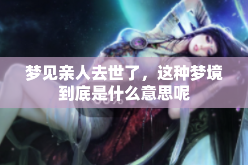 梦见亲人去世了，这种梦境到底是什么意思呢