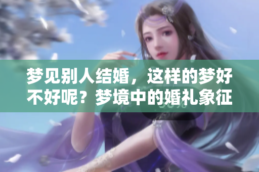 梦见别人结婚，这样的梦好不好呢？梦境中的婚礼象征着什么呢？