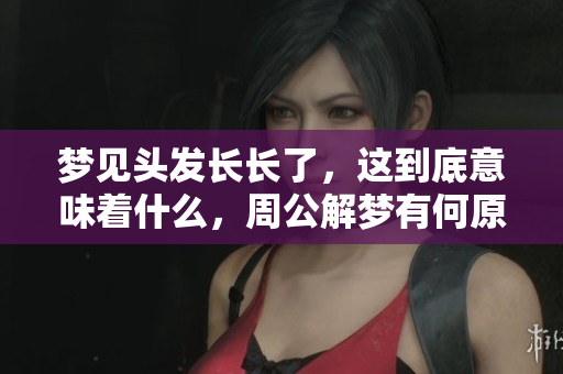 梦见头发长长了，这到底意味着什么，周公解梦有何原文解释呢