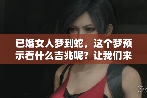 已婚女人梦到蛇，这个梦预示着什么吉兆呢？让我们来探讨一下。