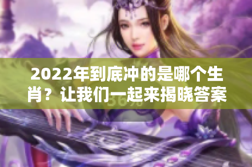 2022年到底冲的是哪个生肖？让我们一起来揭晓答案吧！
