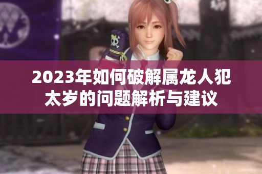 2023年如何破解属龙人犯太岁的问题解析与建议
