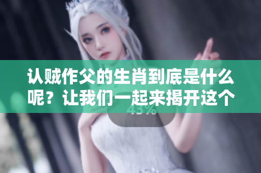 认贼作父的生肖到底是什么呢？让我们一起来揭开这个谜底吧！
