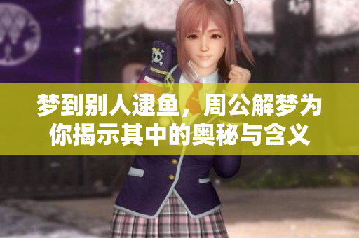 梦到别人逮鱼，周公解梦为你揭示其中的奥秘与含义