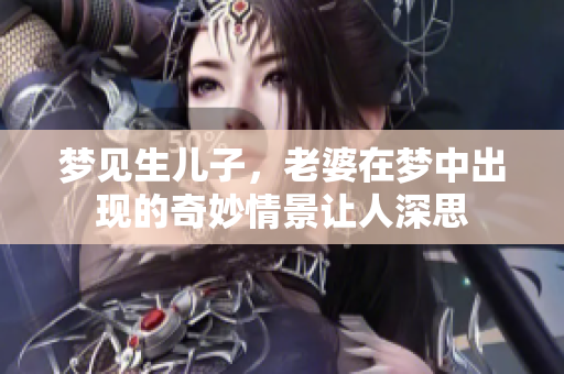 梦见生儿子，老婆在梦中出现的奇妙情景让人深思