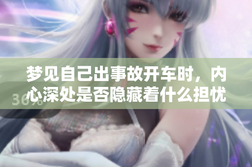 梦见自己出事故开车时，内心深处是否隐藏着什么担忧呢