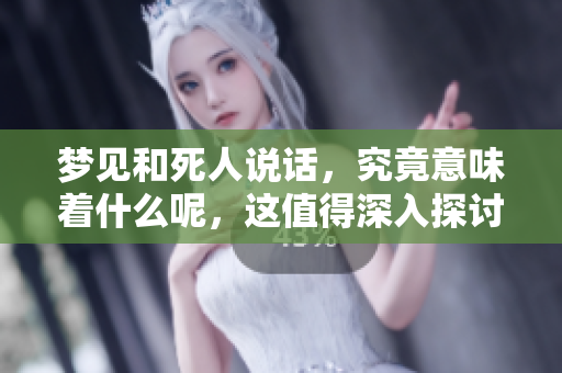梦见和死人说话，究竟意味着什么呢，这值得深入探讨一下。