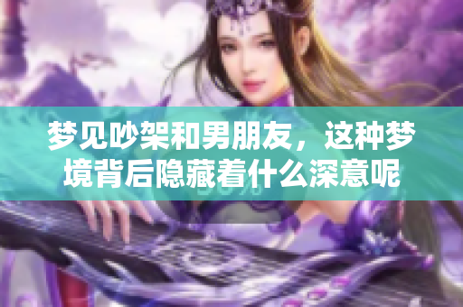 梦见吵架和男朋友，这种梦境背后隐藏着什么深意呢