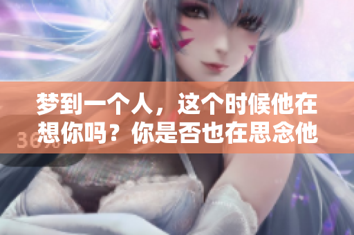 梦到一个人，这个时候他在想你吗？你是否也在思念他呢？