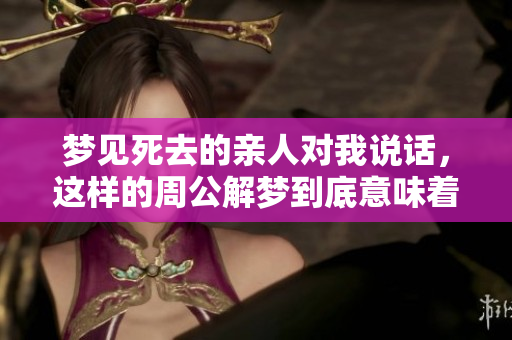 梦见死去的亲人对我说话，这样的周公解梦到底意味着什么呢