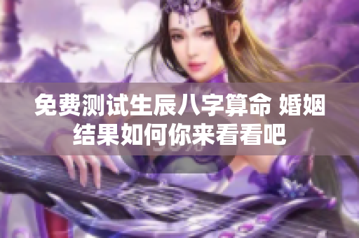 免费测试生辰八字算命 婚姻结果如何你来看看吧