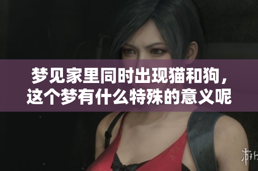 梦见家里同时出现猫和狗，这个梦有什么特殊的意义呢