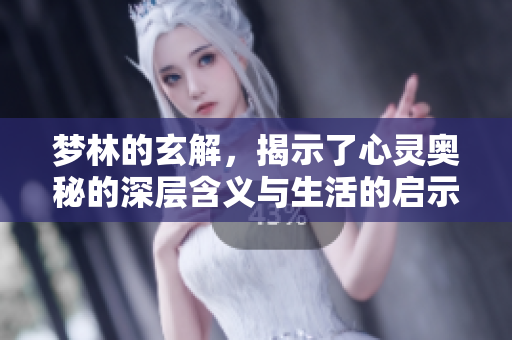梦林的玄解，揭示了心灵奥秘的深层含义与生活的启示
