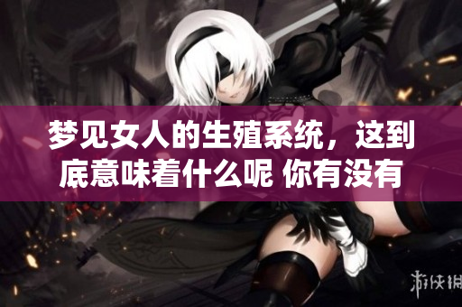 梦见女人的生殖系统，这到底意味着什么呢 你有没有想过这个问题