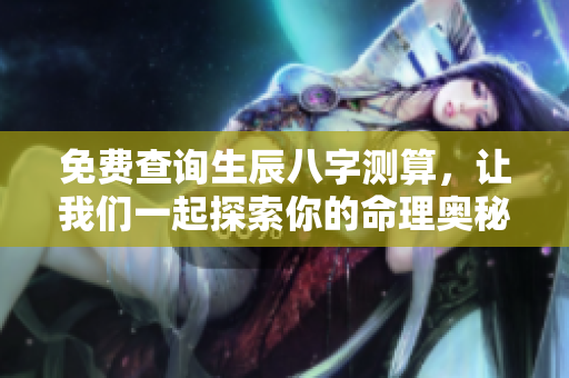 免费查询生辰八字测算，让我们一起探索你的命理奥秘