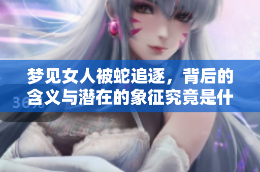 梦见女人被蛇追逐，背后的含义与潜在的象征究竟是什么呢