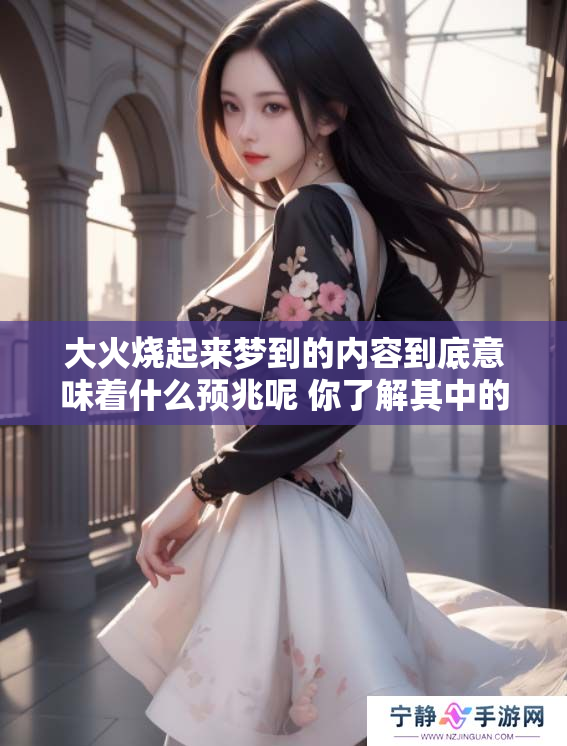 大火烧起来梦到的内容到底意味着什么预兆呢 你了解其中的深层含义吗