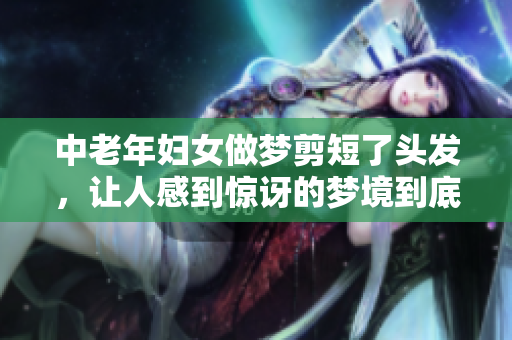 中老年妇女做梦剪短了头发，让人感到惊讶的梦境到底是什么意思呢