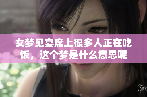 女梦见宴席上很多人正在吃饭，这个梦是什么意思呢