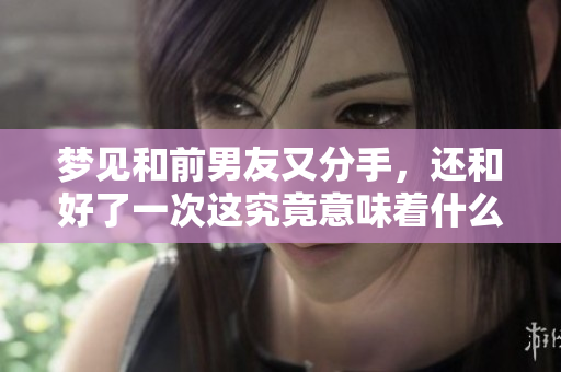 梦见和前男友又分手，还和好了一次这究竟意味着什么呢