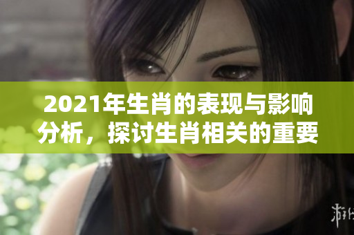 2021年生肖的表现与影响分析，探讨生肖相关的重要性与文化意义