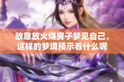 故意放火烧房子梦见自己，这样的梦境预示着什么呢