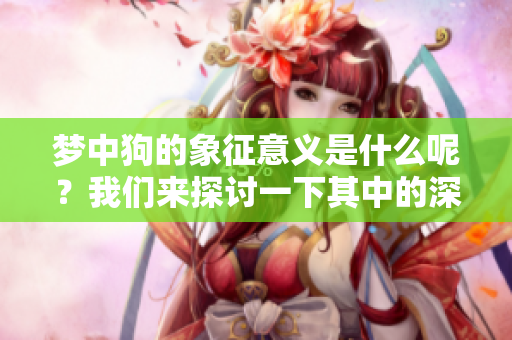 梦中狗的象征意义是什么呢？我们来探讨一下其中的深意与启示。