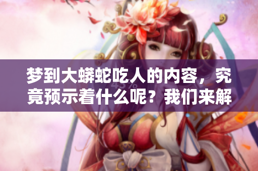 梦到大蟒蛇吃人的内容，究竟预示着什么呢？我们来解析一下这个梦境。