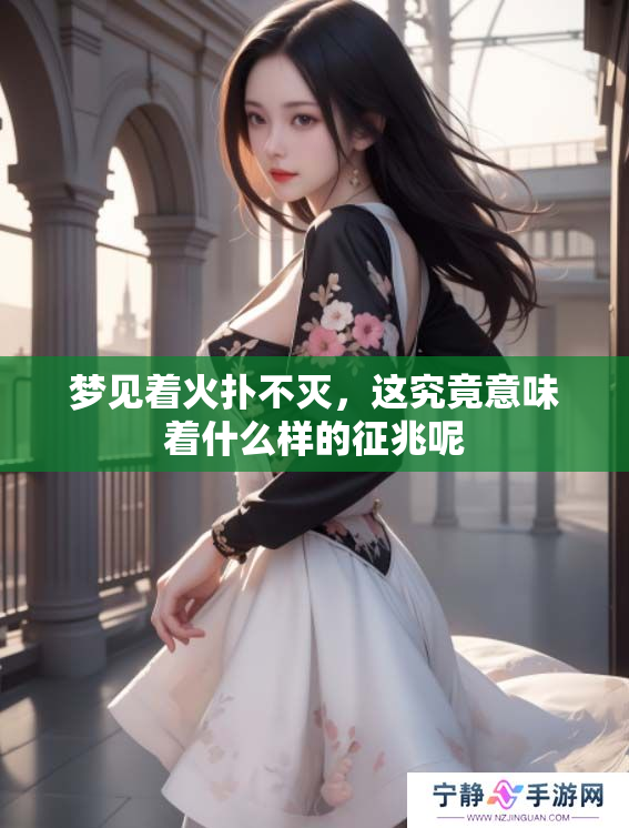 梦见着火扑不灭，这究竟意味着什么样的征兆呢