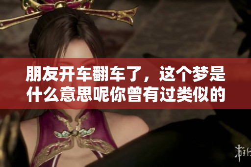 朋友开车翻车了，这个梦是什么意思呢你曾有过类似的梦境吗