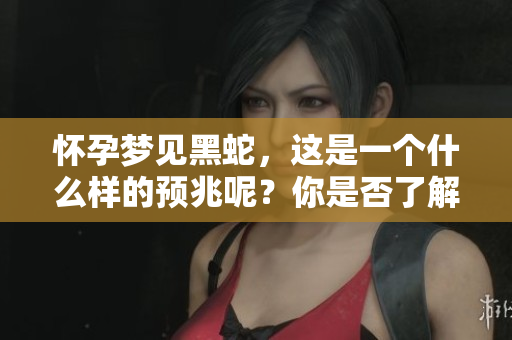 怀孕梦见黑蛇，这是一个什么样的预兆呢？你是否了解其背后的含义？