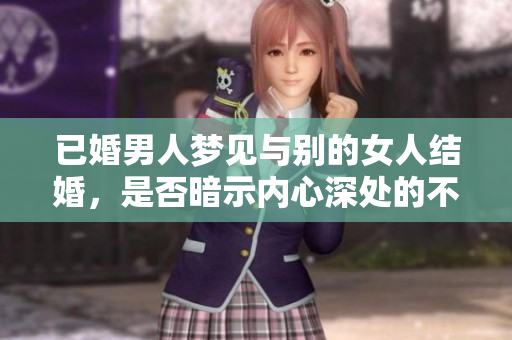 已婚男人梦见与别的女人结婚，是否暗示内心深处的不满和渴望？