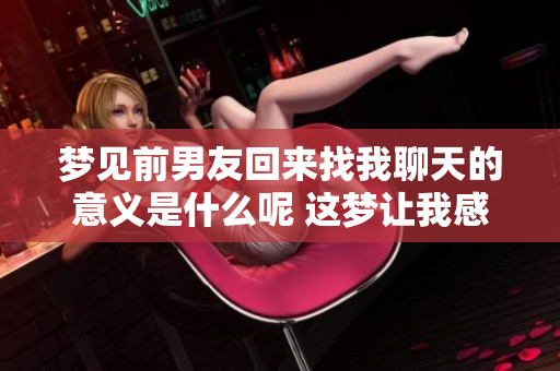 梦见前男友回来找我聊天的意义是什么呢 这梦让我感到很复杂