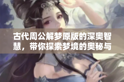 古代周公解梦原版的深奥智慧，带你探索梦境的奥秘与解析