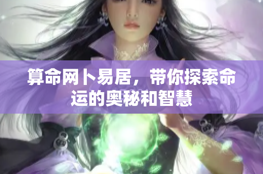 算命网卜易居，带你探索命运的奥秘和智慧