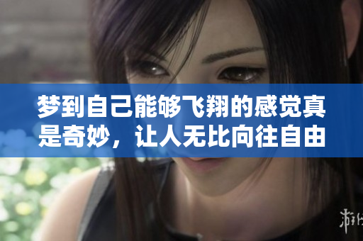 梦到自己能够飞翔的感觉真是奇妙，让人无比向往自由的世界