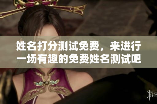 姓名打分测试免费，来进行一场有趣的免费姓名测试吧！