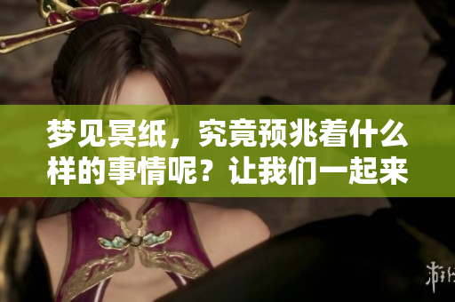 梦见冥纸，究竟预兆着什么样的事情呢？让我们一起来探索一下。