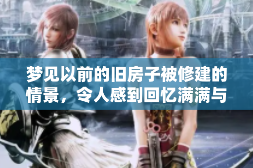 梦见以前的旧房子被修建的情景，令人感到回忆满满与温馨