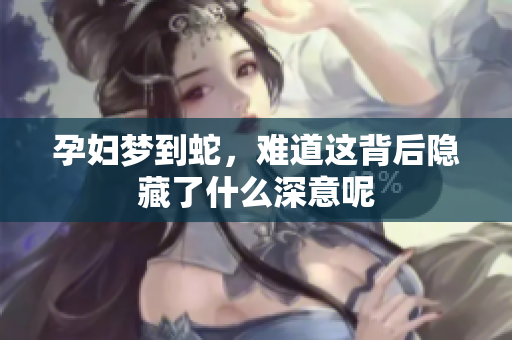 孕妇梦到蛇，难道这背后隐藏了什么深意呢