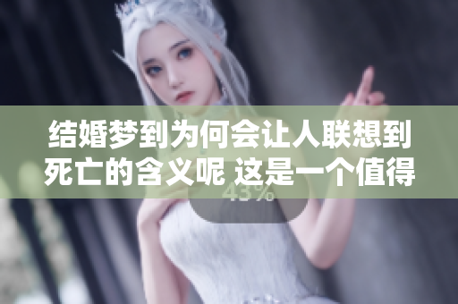 结婚梦到为何会让人联想到死亡的含义呢 这是一个值得深思的问题