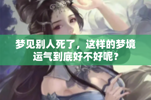 梦见别人死了，这样的梦境运气到底好不好呢？